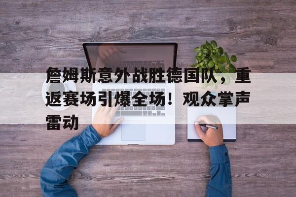J9九游会官方网站-关于詹姆斯意外战胜德国队,重返赛场引爆全场!观众掌声雷动的信息