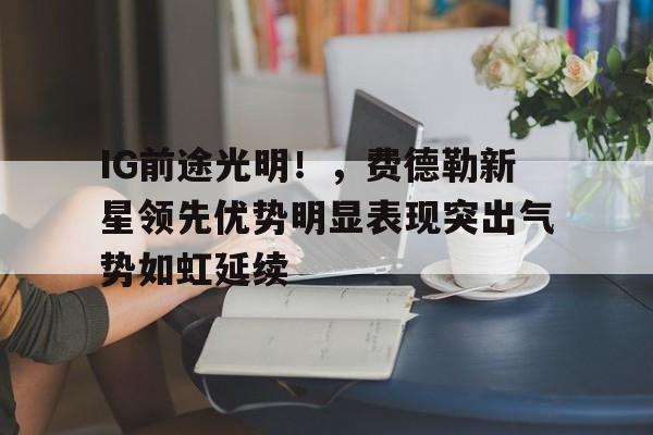 J9九游会官方网站- IG前途光明！，费德勒新星领先优势明显表现突出气势如虹延续