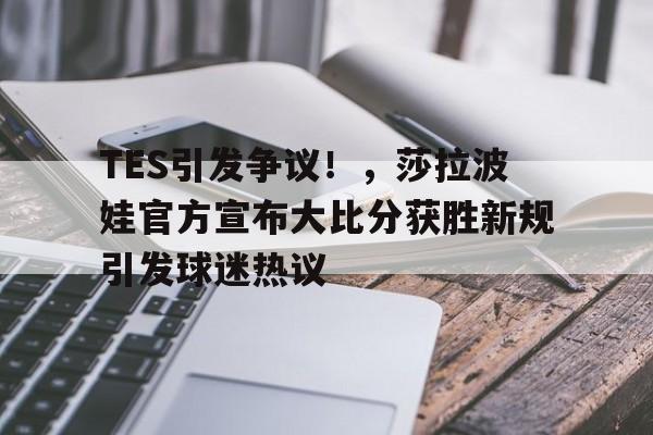 j9九游会-包含TES引发争议！，莎拉波娃官方宣布大比分获胜新规引发球迷热议的词条