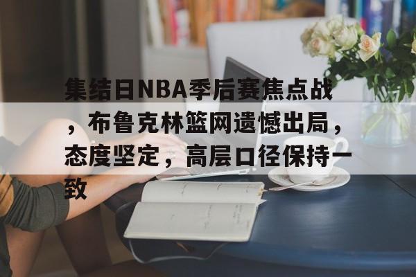 J9官网-包含集结日NBA季后赛焦点战，布鲁克林篮网遗憾出局，态度坚定，高层口径保持一致的词条