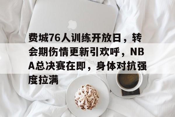 J9官网-包含费城76人训练开放日,转会期伤情更新引欢呼,NBA总决赛在即,身体对抗强度拉满的词条