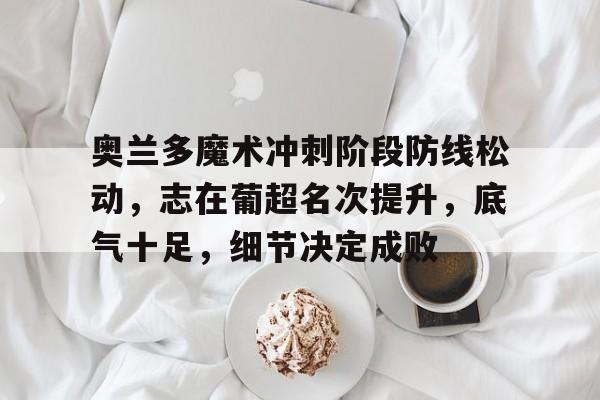 J9九游会官方网站-奥兰多魔术冲刺阶段防线松动，志在葡超名次提升，底气十足，细节决定成败的简单介绍