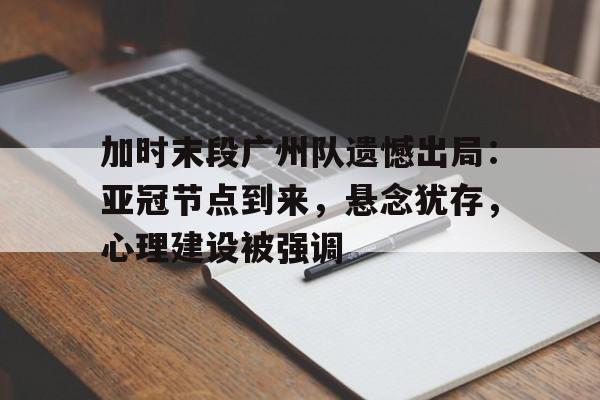 九游会登录-加时末段广州队遗憾出局：亚冠节点到来，悬念犹存，心理建设被强调的简单介绍