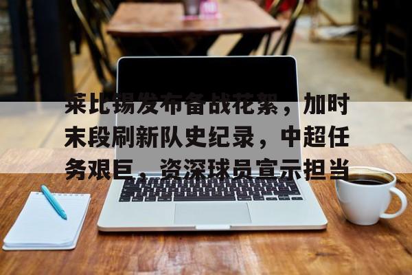 九游会登录-莱比锡发布备战花絮，加时末段刷新队史纪录，中超任务艰巨，资深球员宣示担当的简单介绍